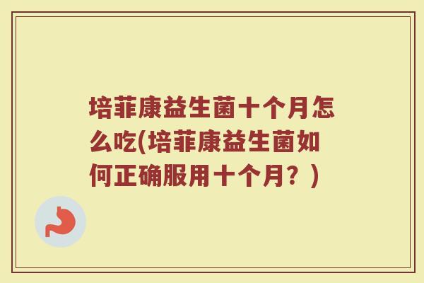 培菲康益生菌十个月怎么吃(培菲康益生菌如何正确服用十个月？)