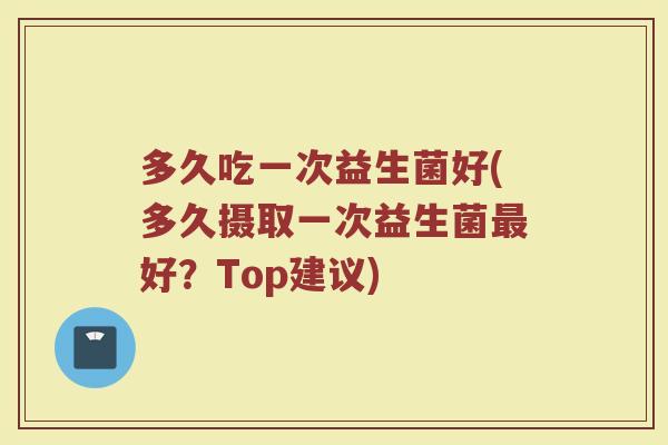 多久吃一次益生菌好(多久摄取一次益生菌最好？Top建议)