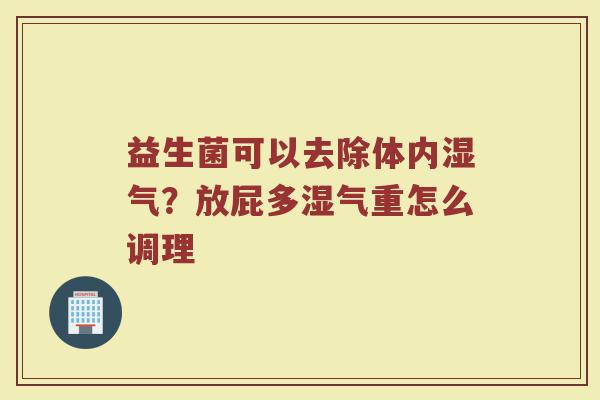 益生菌可以去除体内湿气?放屁多湿气重怎么调理 益生菌可以去除体内湿气?放屁多湿气重怎么调理