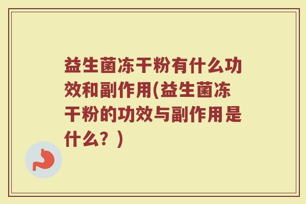 益生菌冻干粉有什么功效和副作用(益生菌冻干粉的功效与副作用是什么？)