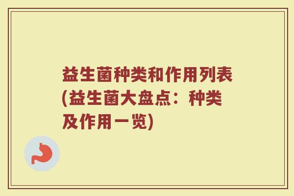 益生菌种类和作用列表(益生菌大盘点:种类及作用一览) 益生菌种类和作用列表(益生菌大盘点:种类及作用一览)
