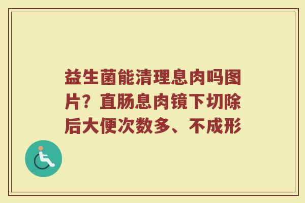 益生菌能清理息肉吗图片？直肠息肉镜下切除后大便次数多、不成形