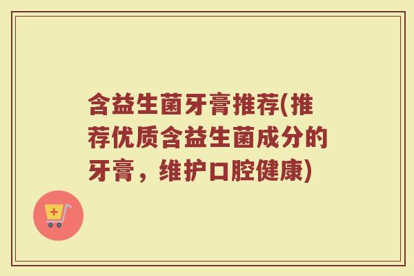 含益生菌牙膏推荐(推荐优质含益生菌成分的牙膏，维护口腔健康)
