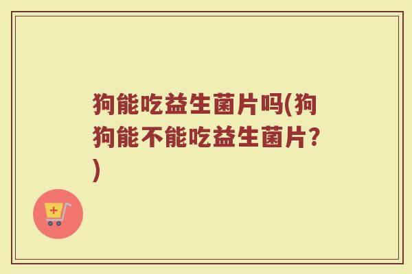 狗能吃益生菌片吗(狗狗能不能吃益生菌片？)