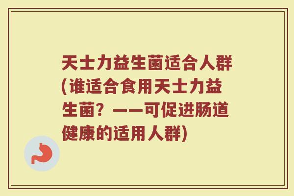 天士力益生菌适合人群(谁适合食用天士力益生菌？——可促进肠道健康的适用人群)