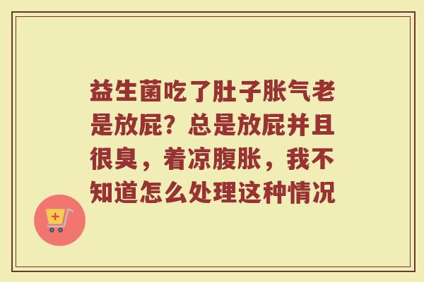 益生菌吃了肚子胀气老是放屁？总是放屁并且很臭，着凉腹胀，我不知道怎么处理这种情况