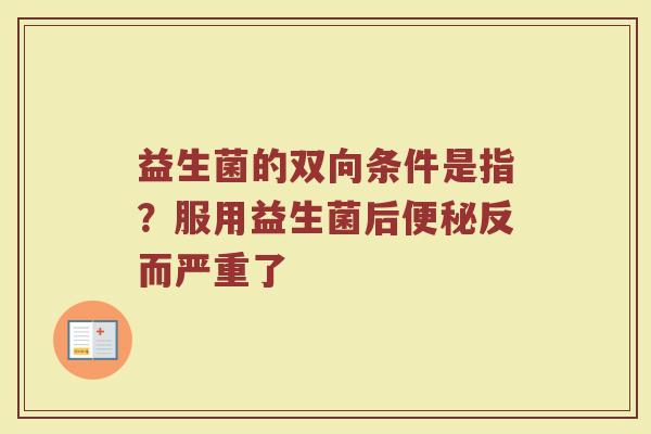 益生菌的双向条件是指？服用益生菌后便秘反而严重了