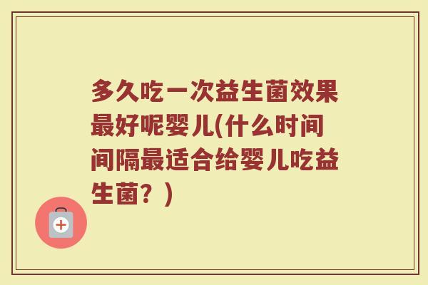 多久吃一次益生菌效果好呢婴儿(什么时间间隔适合给婴儿吃益生菌?) 多久吃一次益生菌效果好呢婴儿(什么时间间隔适合给婴儿吃益生菌?)