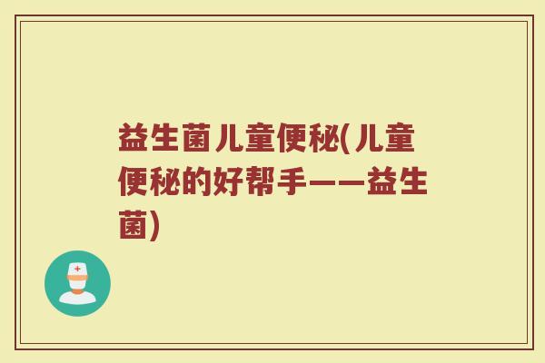 益生菌儿童便秘(儿童便秘的好帮手——益生菌)