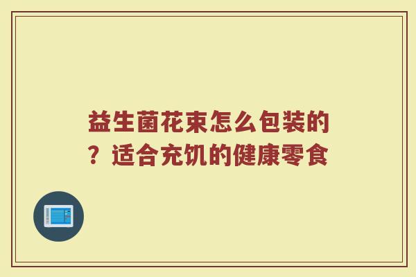 益生菌花束怎么包装的？适合充饥的健康零食