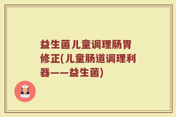 益生菌儿童调理肠胃 修正(儿童肠道调理利器——益生菌)