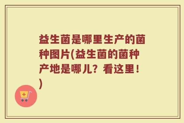 益生菌是哪里生产的菌种图片(益生菌的菌种产地是哪儿？看这里！)