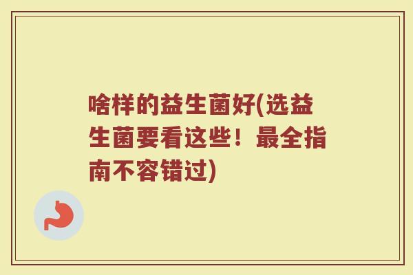 啥样的益生菌好(选益生菌要看这些！最全指南不容错过)