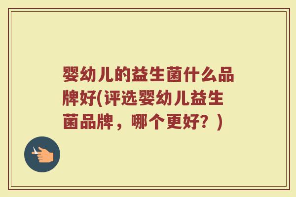 婴幼儿的益生菌什么品牌好(评选婴幼儿益生菌品牌，哪个更好？)