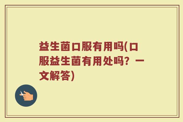 益生菌口服有用吗(口服益生菌有用处吗？一文解答)