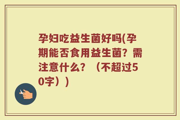 孕妇吃益生菌好吗(孕期能否食用益生菌？需注意什么？)