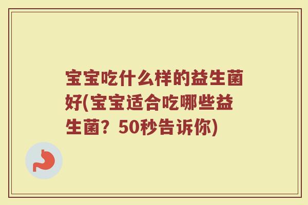 宝宝吃什么样的益生菌好(宝宝适合吃哪些益生菌？50秒告诉你)