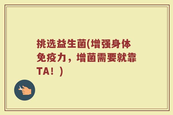 挑选益生菌(增强身体免疫力，增菌需要就靠TA！)