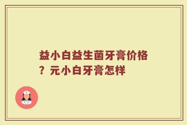 益小白益生菌牙膏价格？元小白牙膏怎样