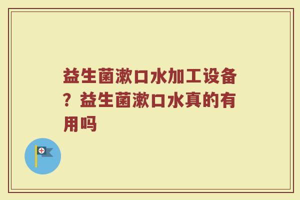 益生菌漱口水加工设备？益生菌漱口水真的有用吗