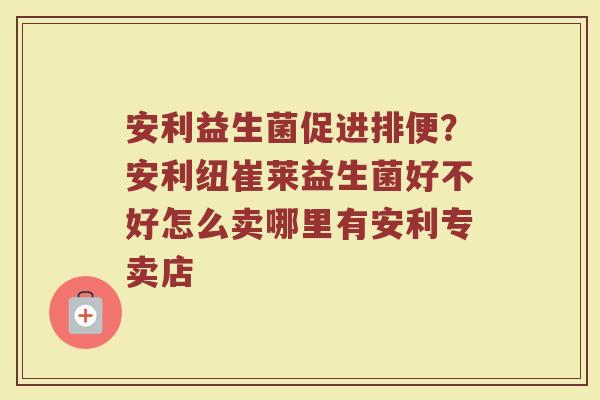 安利益生菌促进排便?安利纽崔莱益生菌好不好怎么卖哪里有安利专卖店 安利益生菌促进排便?安利纽崔莱益生菌好不好怎么卖哪里有安利专卖店