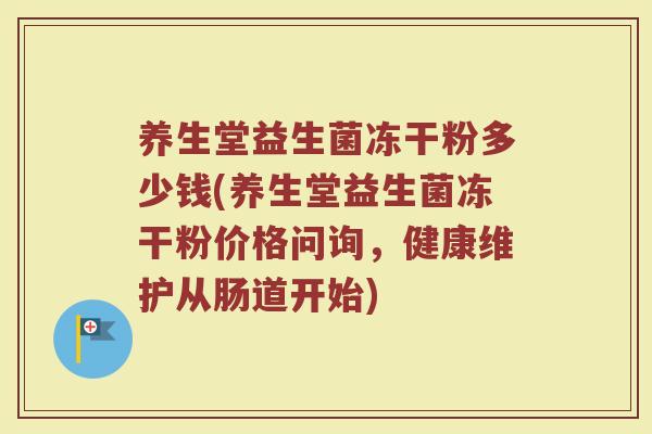 养生堂益生菌冻干粉多少钱(养生堂益生菌冻干粉价格问询，健康维护从肠道开始)