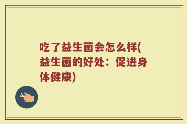 吃了益生菌会怎么样(益生菌的好处：促进身体健康)