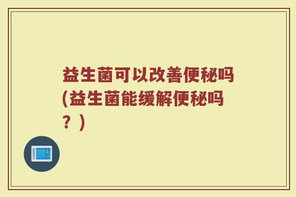 益生菌可以改善便秘吗(益生菌能缓解便秘吗？)