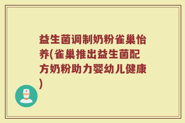 益生菌调制奶粉雀巢怡养(雀巢推出益生菌配方奶粉助力婴幼儿健康) 益生菌调制奶粉雀巢怡养(雀巢推出益生菌配方奶粉助力婴幼儿健康)