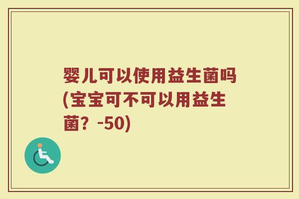 婴儿可以使用益生菌吗(宝宝可不可以用益生菌？-50)
