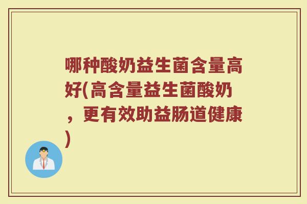 哪种酸奶益生菌含量高好(高含量益生菌酸奶，更有效助益肠道健康)