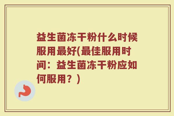 益生菌冻干粉什么时候服用最好(最佳服用时间：益生菌冻干粉应如何服用？)
