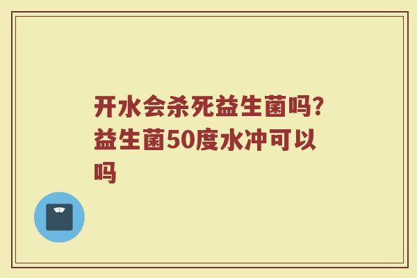 开水会杀死益生菌吗？益生菌50度水冲可以吗