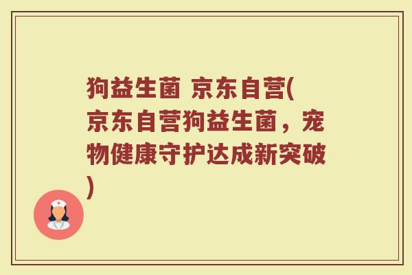狗益生菌 京东自营(京东自营狗益生菌，宠物健康守护达成新突破)