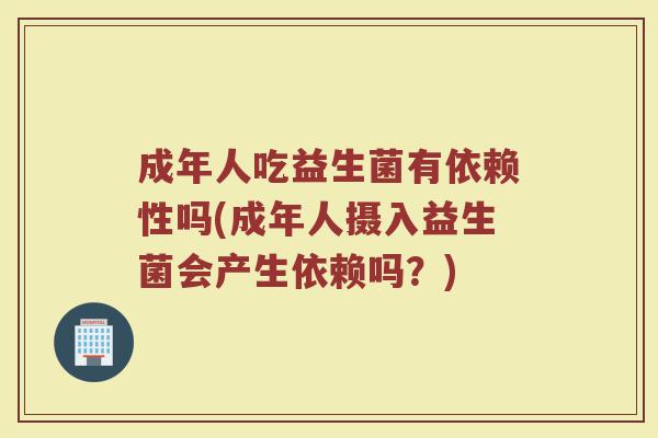 成年人吃益生菌有依赖性吗(成年人摄入益生菌会产生依赖吗?) 成年人吃益生菌有依赖性吗(成年人摄入益生菌会产生依赖吗?)
