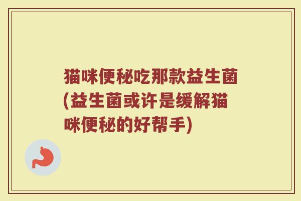 猫咪便秘吃那款益生菌(益生菌或许是缓解猫咪便秘的好帮手)