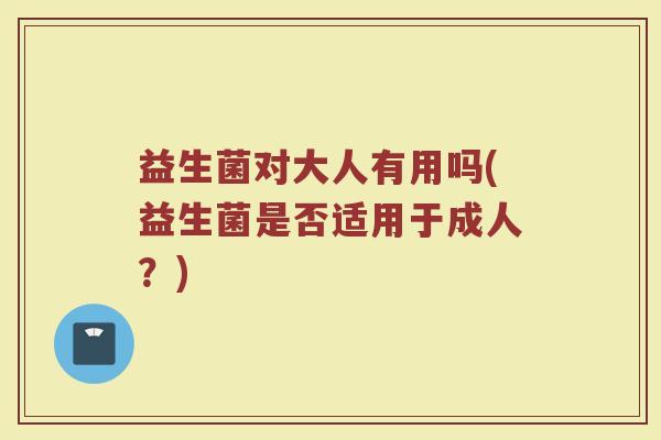 益生菌对大人有用吗(益生菌是否适用于成人？)