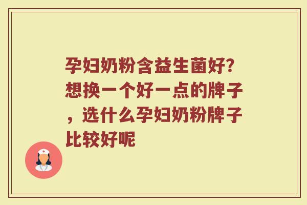 孕妇奶粉含益生菌好？想换一个好一点的牌子，选什么孕妇奶粉牌子比较好呢