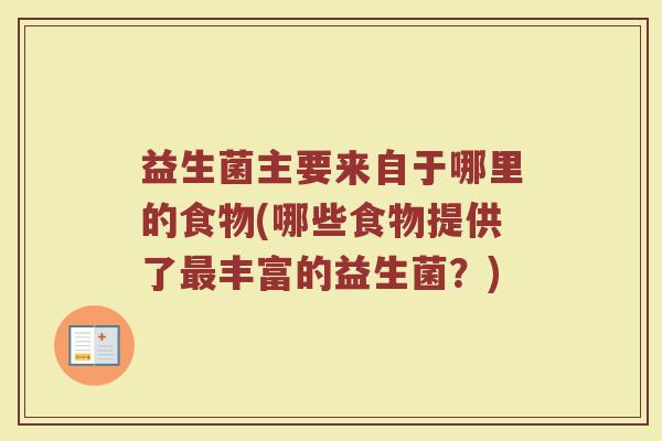 益生菌主要来自于哪里的食物(哪些食物提供了最丰富的益生菌？)