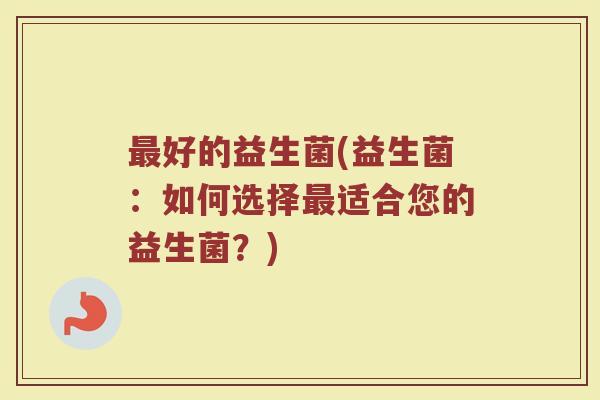 好的益生菌(益生菌:如何选择适合您的益生菌?) 好的益生菌(益生菌:如何选择适合您的益生菌?)