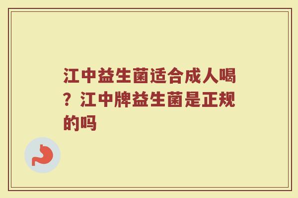 江中益生菌适合成人喝？江中牌益生菌是正规的吗
