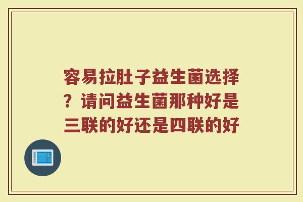 容易拉肚子益生菌选择?请问益生菌那种好是三联的好还是四联的好 容易拉肚子益生菌选择?请问益生菌那种好是三联的好还是四联的好