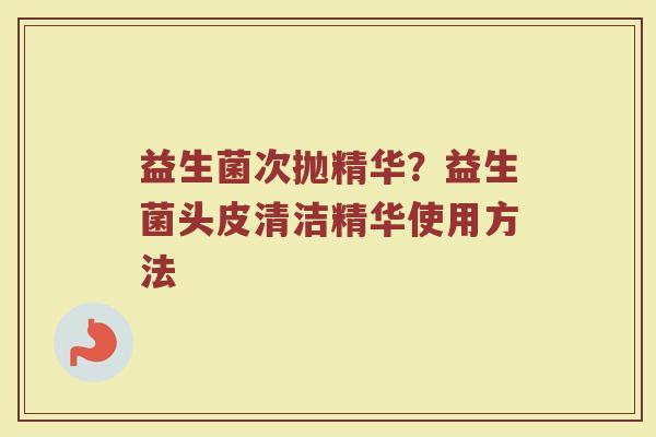 益生菌次抛精华?益生菌头皮清洁精华使用方法 益生菌次抛精华?益生菌头皮清洁精华使用方法