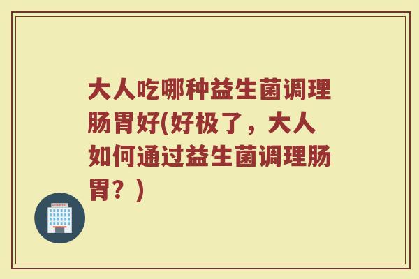 大人吃哪种益生菌调理肠胃好(好极了，大人如何通过益生菌调理肠胃？)