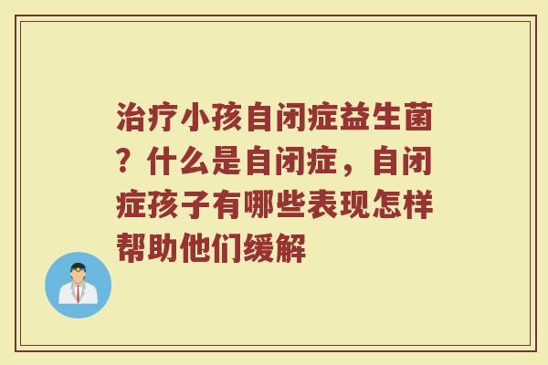 小孩自闭症益生菌?什么是自闭症,自闭症孩子有哪些表现怎样帮助他们缓解 小孩自闭症益生菌?什么是自闭症,自闭症孩子有哪些表现怎样帮助他们缓解