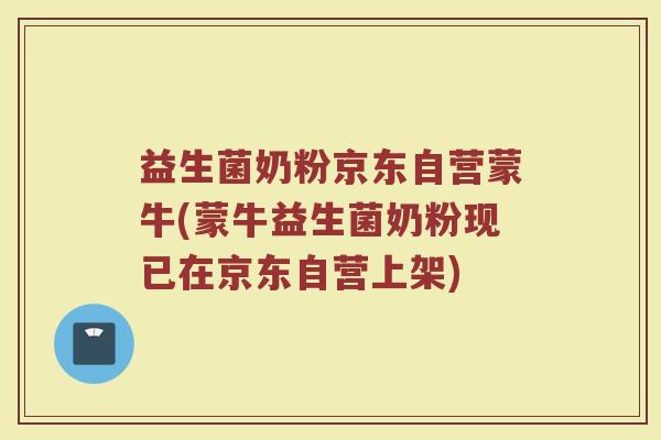 益生菌奶粉京东自营蒙牛(蒙牛益生菌奶粉现已在京东自营上架)