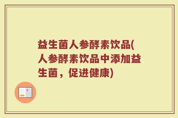 益生菌人参酵素饮品(人参酵素饮品中添加益生菌,促进健康) 益生菌人参酵素饮品(人参酵素饮品中添加益生菌,促进健康)