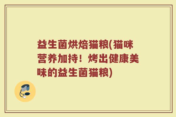 益生菌烘焙猫粮(猫咪营养加持！烤出健康美味的益生菌猫粮)