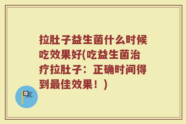 拉肚子益生菌什么时候吃效果好(吃益生菌拉肚子:正确时间得到佳效果!) 拉肚子益生菌什么时候吃效果好(吃益生菌拉肚子:正确时间得到佳效果!)