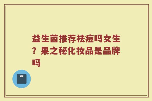 益生菌推荐祛痘吗女生？果之秘化妆品是品牌吗